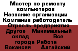 Мастер по ремонту компьютеров › Название организации ­ Компания-работодатель › Отрасль предприятия ­ Другое › Минимальный оклад ­ 30 000 - Все города Работа » Вакансии   . Алтайский край,Славгород г.